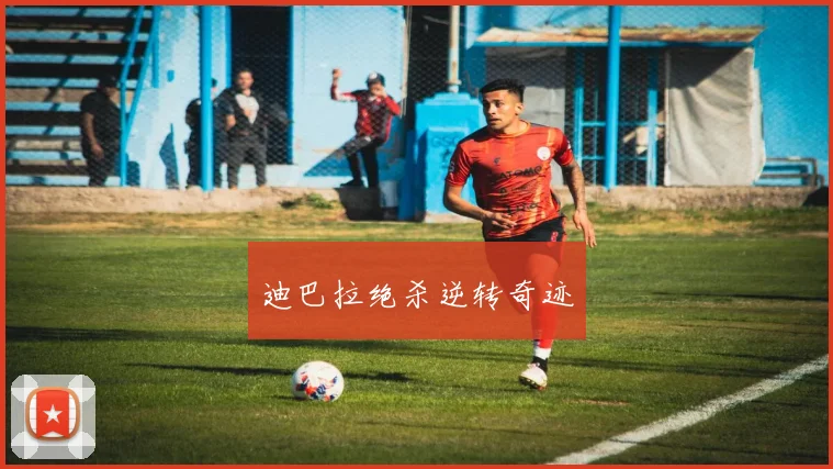 迪巴拉绝杀逆转奇迹