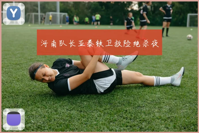 河南队长亚泰铁卫救险绝杀夜