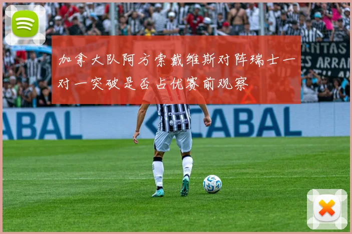 加拿大队阿方索戴维斯对阵瑞士一对一突破是否占优赛前观察