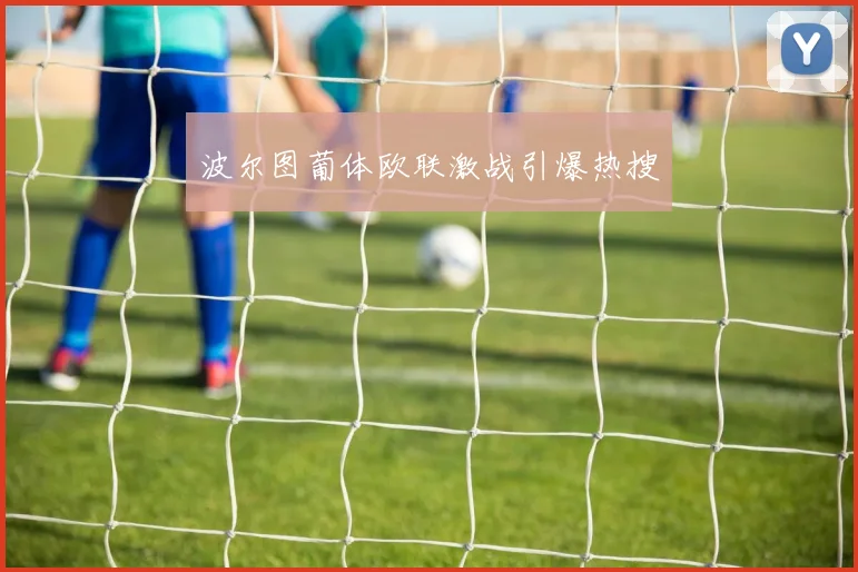波尔图葡体欧联激战引爆热搜