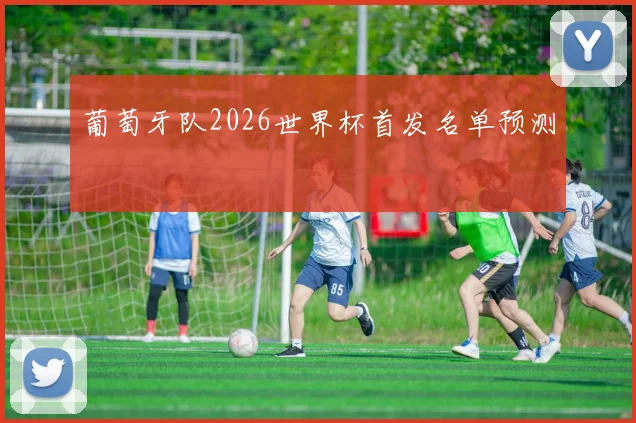 葡萄牙队2026世界杯首发名单预测