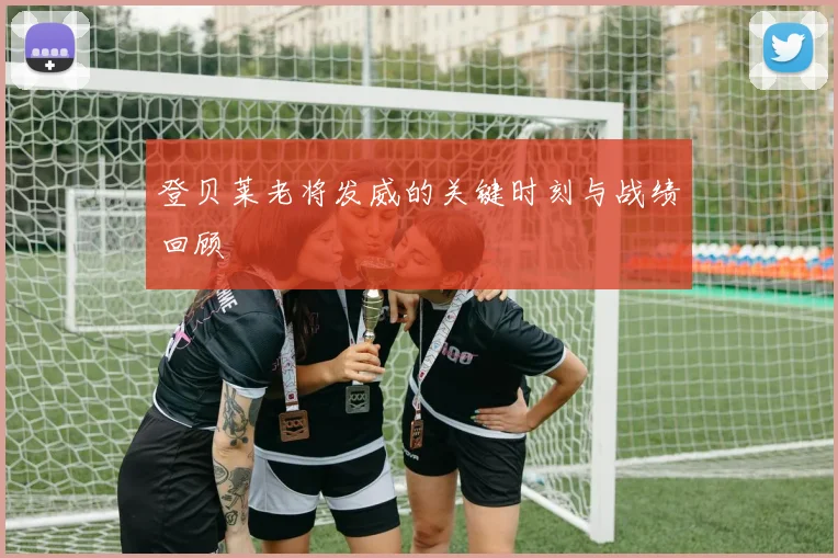 登贝莱老将发威的关键时刻与战绩回顾