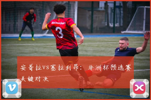 安哥拉vs塞拉利昂：非洲杯预选赛关键对决