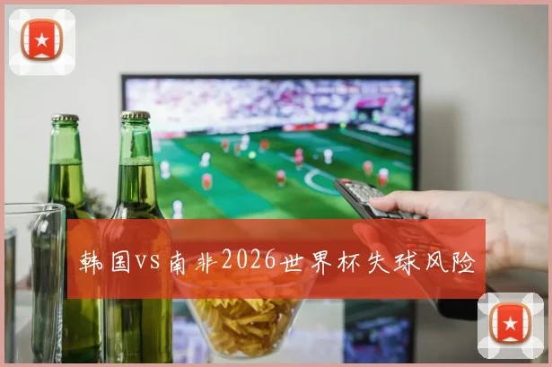 韩国vs南非2026世界杯失球风险