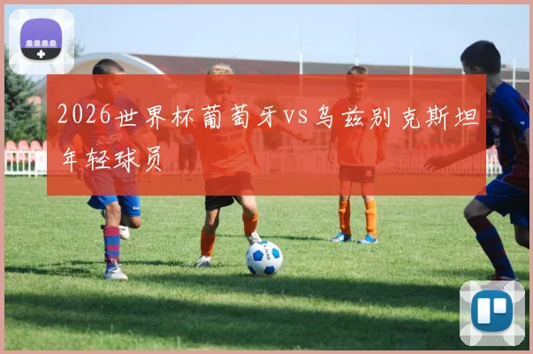 2026世界杯葡萄牙vs乌兹别克斯坦年轻球员