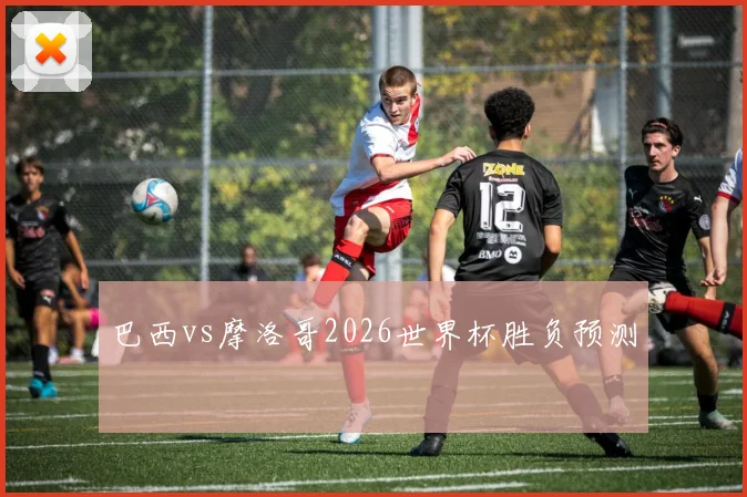 巴西vs摩洛哥2026世界杯胜负预测