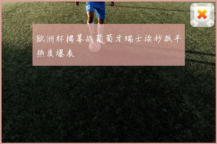 欧洲杯揭幕战葡萄牙瑞士读秒扳平热度爆表