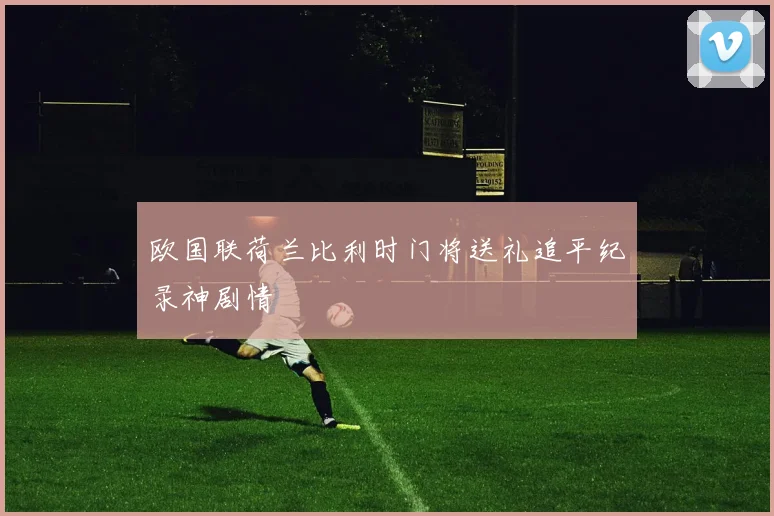 欧国联荷兰比利时门将送礼追平纪录神剧情