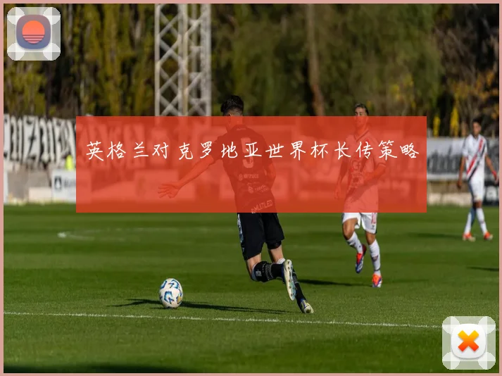 英格兰对克罗地亚世界杯长传策略