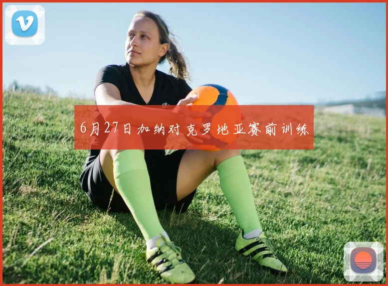 6月27日加纳对克罗地亚赛前训练