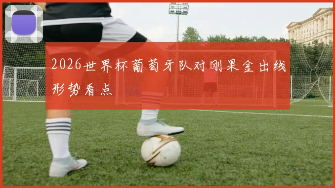 2026世界杯葡萄牙队对刚果金出线形势看点