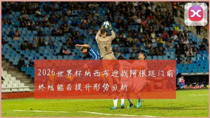 2026世界杯纳西布迎战阿根廷门前终结能否提升形势分析