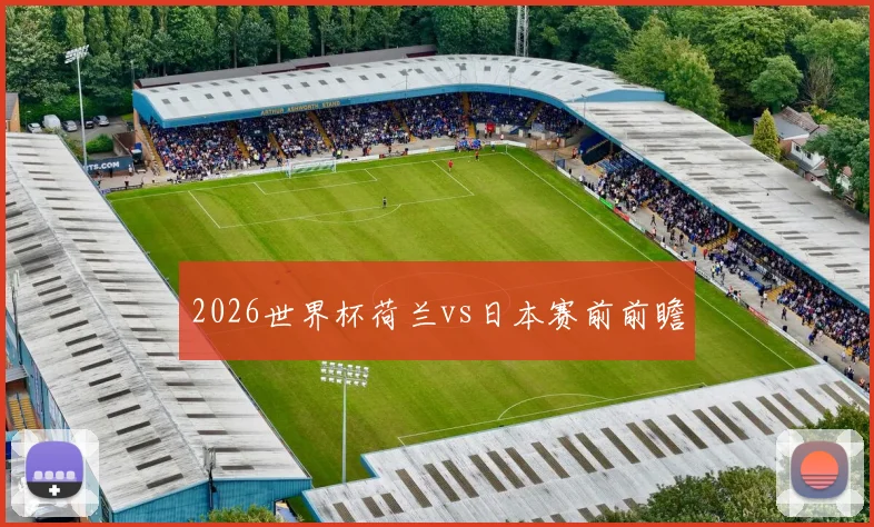 2026世界杯荷兰vs日本赛前前瞻