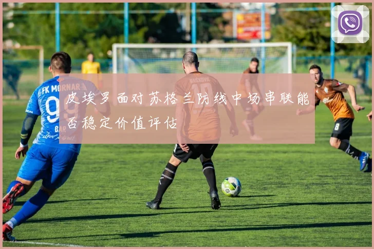 皮埃罗面对苏格兰防线中场串联能否稳定价值评估