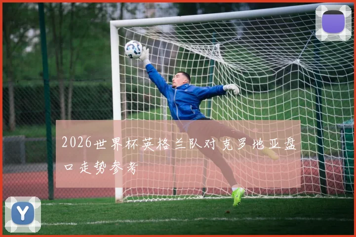 2026世界杯英格兰队对克罗地亚盘口走势参考