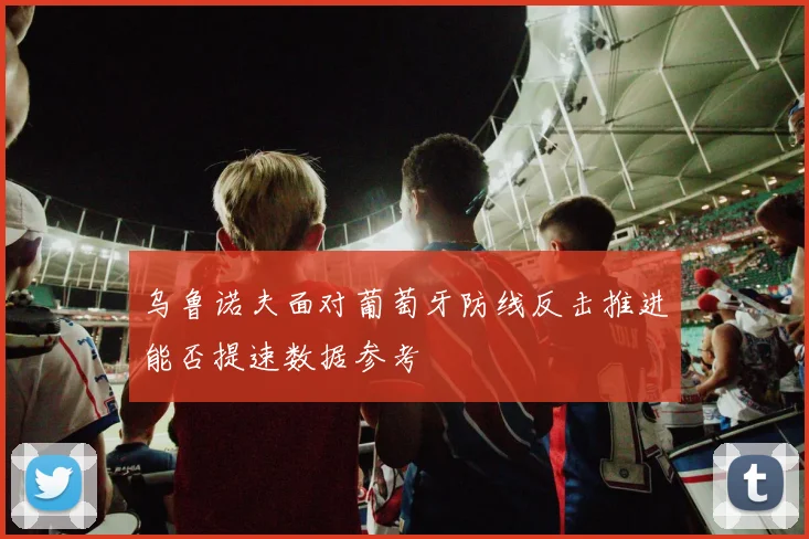 乌鲁诺夫面对葡萄牙防线反击推进能否提速数据参考
