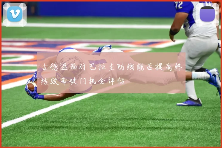 古德温面对巴拉圭防线能否提高终结效率破门机会评估