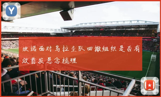 坎诺面对乌拉圭队回撤组织是否有效首发悬念梳理