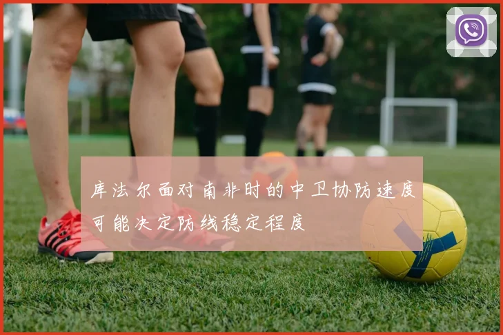 库法尔面对南非时的中卫协防速度可能决定防线稳定程度