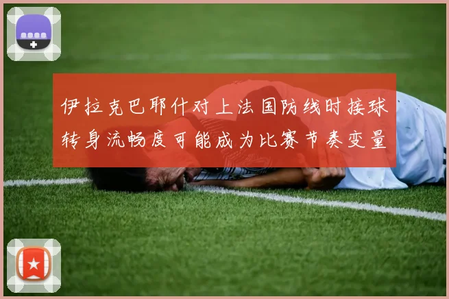 伊拉克巴耶什对上法国防线时接球转身流畅度可能成为比赛节奏变量