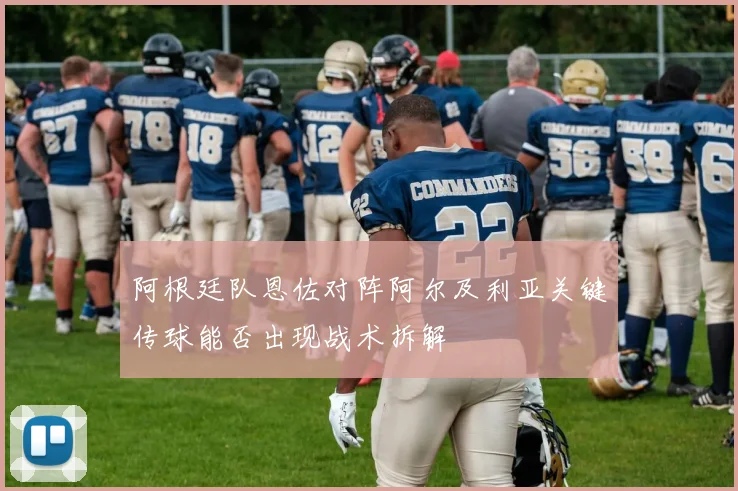 阿根廷队恩佐对阵阿尔及利亚关键传球能否出现战术拆解