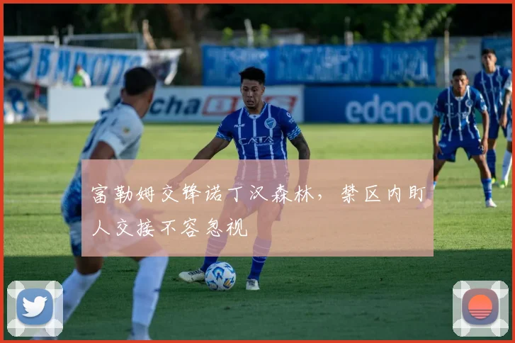 富勒姆交锋诺丁汉森林，禁区内盯人交接不容忽视