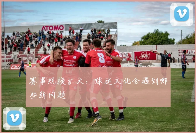 赛事规模扩大，球迷文化会遇到哪些新问题