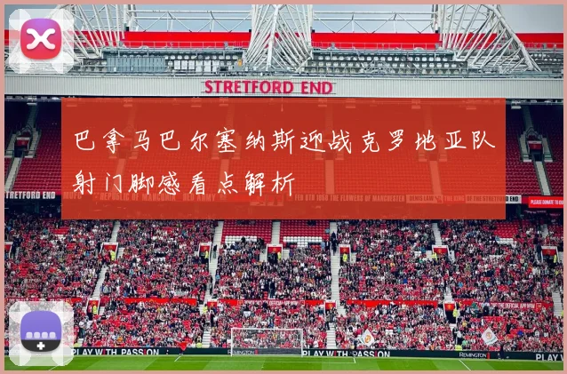巴拿马巴尔塞纳斯迎战克罗地亚队射门脚感看点解析