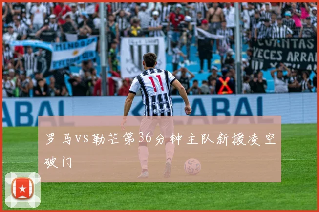 罗马vs勒芒第36分钟主队新援凌空破门