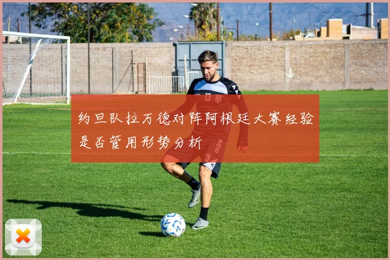 约旦队拉万德对阵阿根廷大赛经验是否管用形势分析