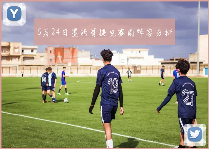 6月24日墨西哥捷克赛前阵容分析