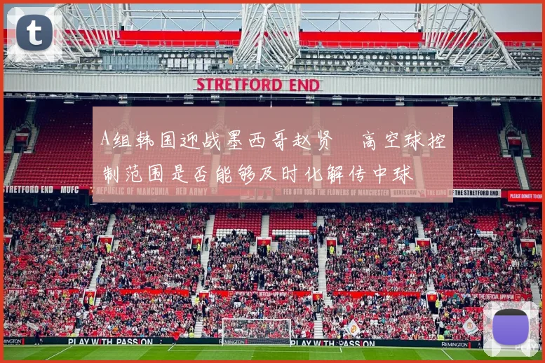 A组韩国迎战墨西哥赵贤祐高空球控制范围是否能够及时化解传中球