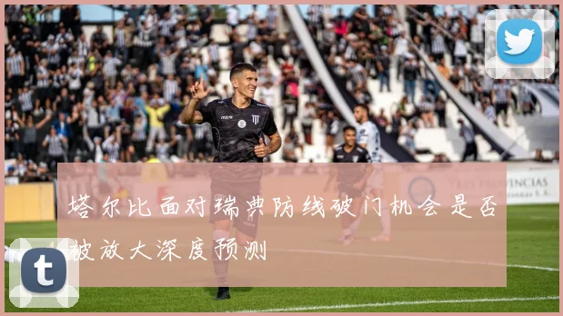 塔尔比面对瑞典防线破门机会是否被放大深度预测