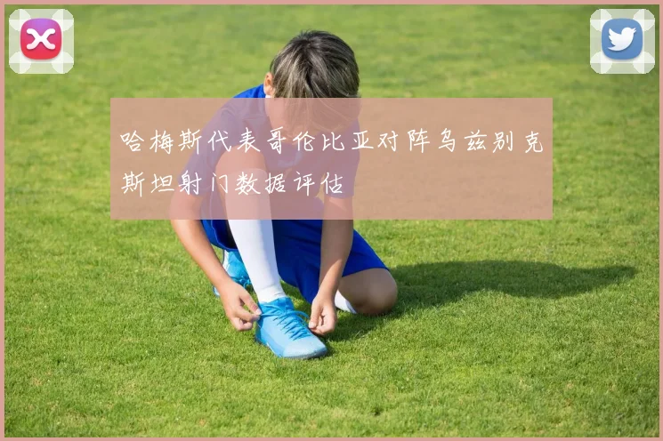 哈梅斯代表哥伦比亚对阵乌兹别克斯坦射门数据评估