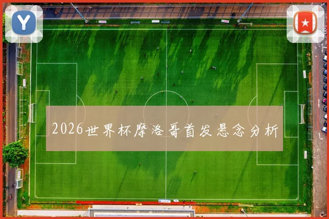 2026世界杯摩洛哥首发悬念分析