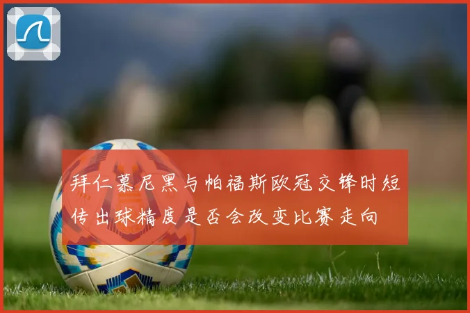 拜仁慕尼黑与帕福斯欧冠交锋时短传出球精度是否会改变比赛走向
