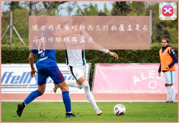 埃尔内尼面对新西兰对抗覆盖是否占优传球线路盘点