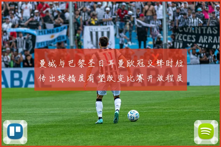 曼城与巴黎圣日耳曼欧冠交锋时短传出球精度有望改变比赛开放程度