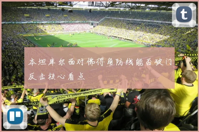 本坦库尔面对佛得角防线能否破门反击核心看点