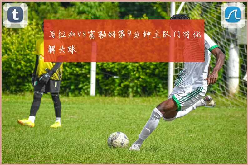 马拉加vs富勒姆第9分钟主队门将化解头球