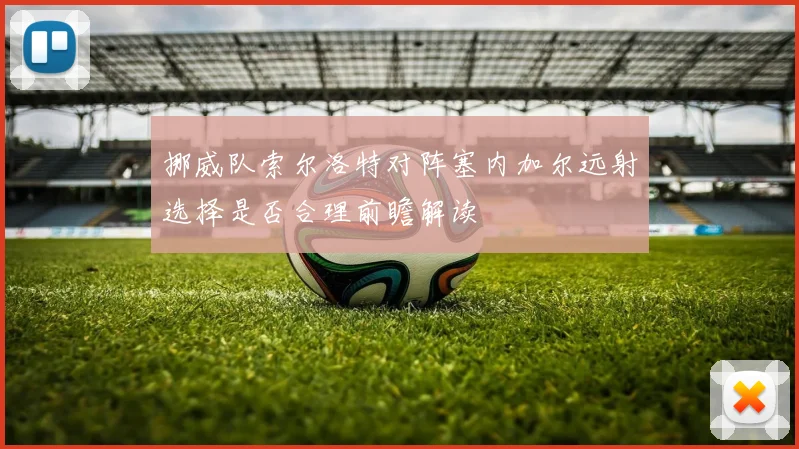挪威队索尔洛特对阵塞内加尔远射选择是否合理前瞻解读