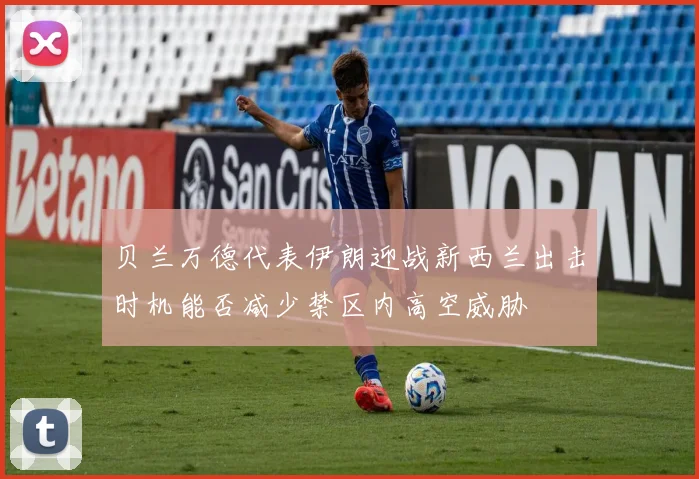 贝兰万德代表伊朗迎战新西兰出击时机能否减少禁区内高空威胁