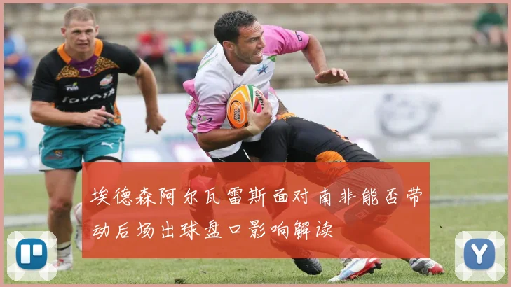 埃德森阿尔瓦雷斯面对南非能否带动后场出球盘口影响解读