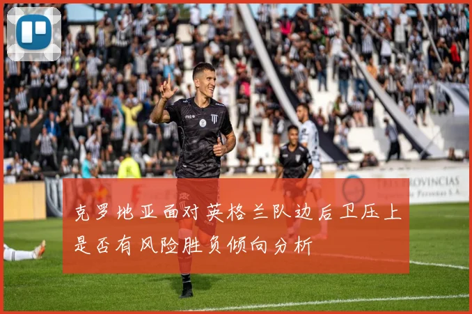 克罗地亚面对英格兰队边后卫压上是否有风险胜负倾向分析