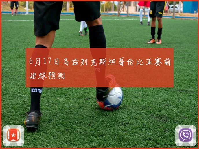 6月17日乌兹别克斯坦哥伦比亚赛前进球预测