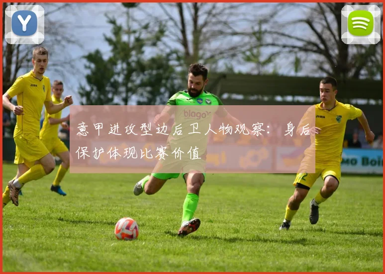 意甲进攻型边后卫人物观察：身后保护体现比赛价值