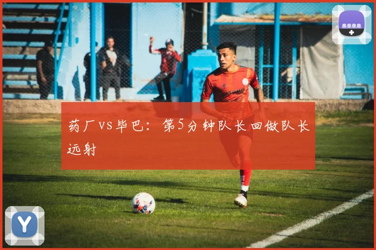 药厂vs毕巴：第5分钟队长回做队长远射