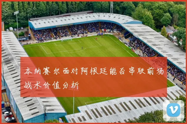 本纳赛尔面对阿根廷能否串联前场战术价值分析
