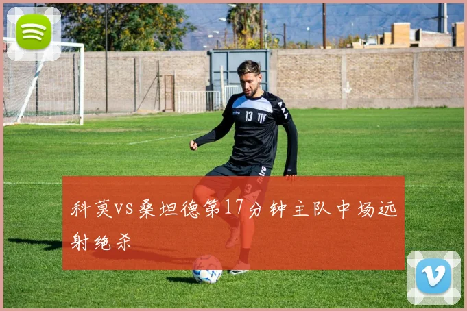 科莫vs桑坦德第17分钟主队中场远射绝杀