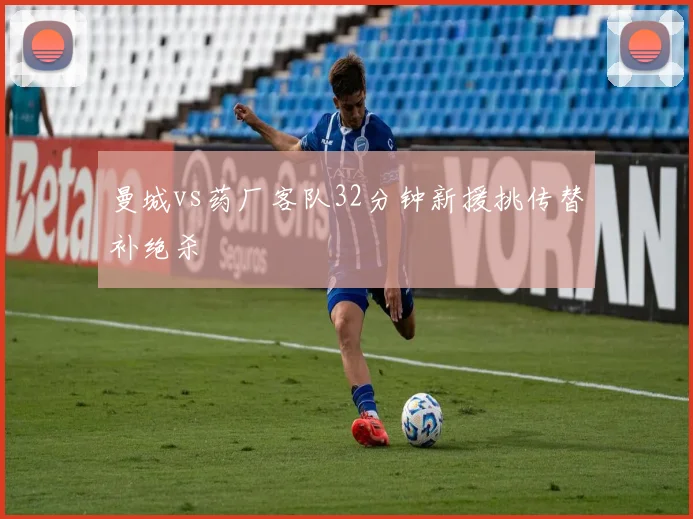 曼城vs药厂客队32分钟新援挑传替补绝杀